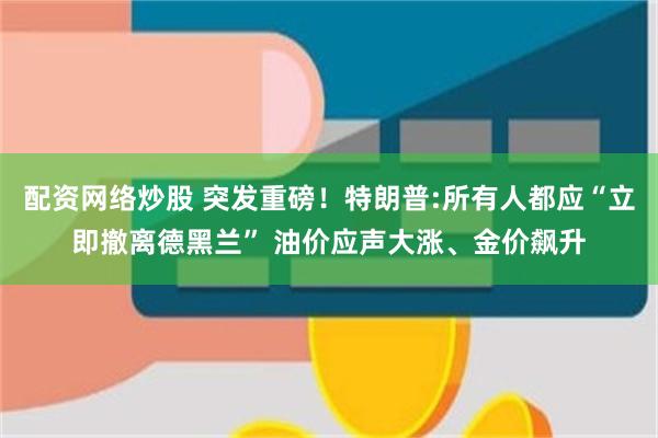 配资网络炒股 突发重磅！特朗普:所有人都应“立即撤离德黑兰” 油价应声大涨、金价飙升