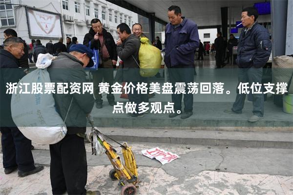 浙江股票配资网 黄金价格美盘震荡回落。低位支撑点做多观点。