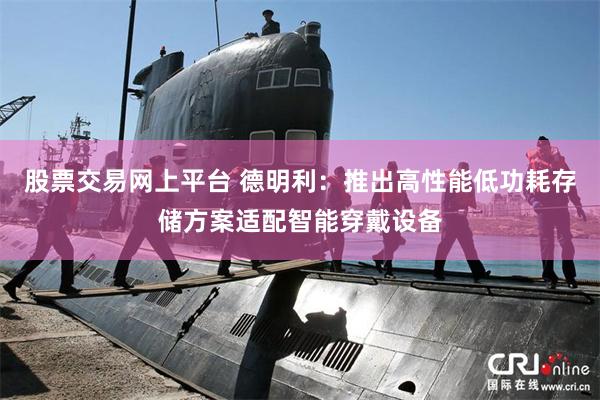 股票交易网上平台 德明利：推出高性能低功耗存储方案适配智能穿戴设备