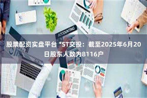股票配资实盘平台 *ST交投：截至2025年6月20日股东人数为8116户