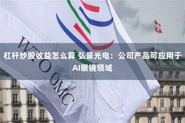 杠杆炒股收益怎么算 弘景光电：公司产品可应用于AI眼镜领域