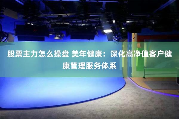 股票主力怎么操盘 美年健康：深化高净值客户健康管理服务体系