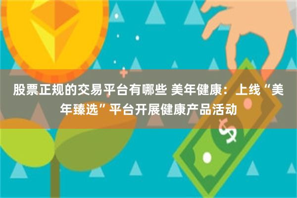 股票正规的交易平台有哪些 美年健康：上线“美年臻选”平台开展健康产品活动