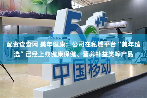 配资查查网 美年健康：公司在私域平台“美年臻选”已经上线健康保健、营养补益类等产品