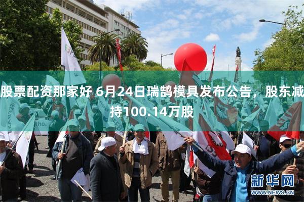 股票配资那家好 6月24日瑞鹄模具发布公告，股东减持100.14万股