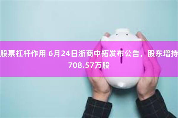 股票杠杆作用 6月24日浙商中拓发布公告，股东增持708.57万股