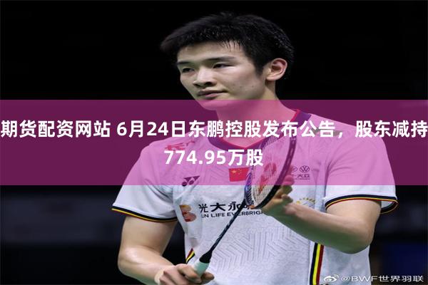期货配资网站 6月24日东鹏控股发布公告，股东减持774.95万股