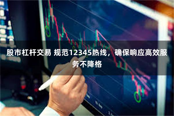 股市杠杆交易 规范12345热线，确保响应高效服务不降格