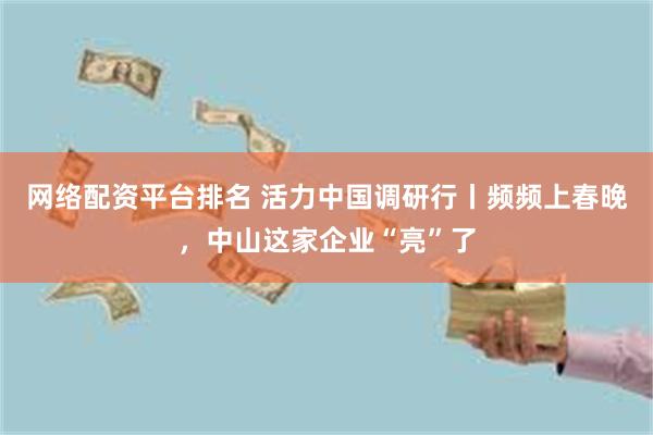 网络配资平台排名 活力中国调研行丨频频上春晚，中山这家企业“亮”了
