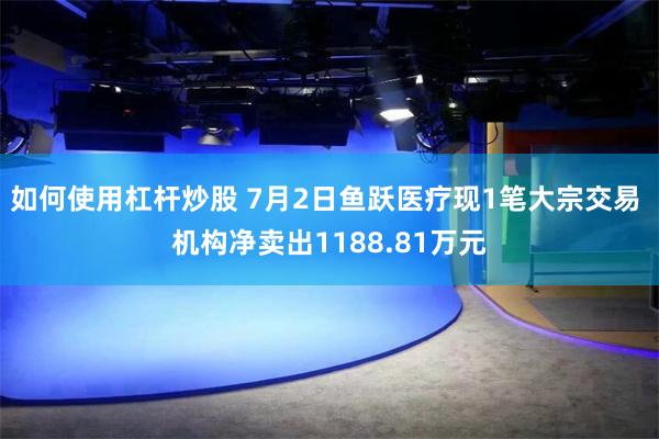 如何使用杠杆炒股 7月2日鱼跃医疗现1笔大宗交易 机构净卖出1188.81万元