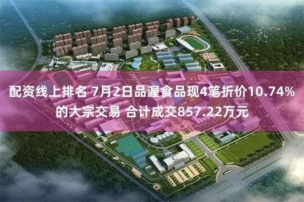 配资线上排名 7月2日品渥食品现4笔折价10.74%的大宗交易 合计成交857.22万元