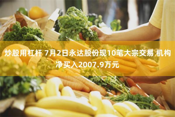 炒股用杠杆 7月2日永达股份现10笔大宗交易 机构净买入2007.9万元
