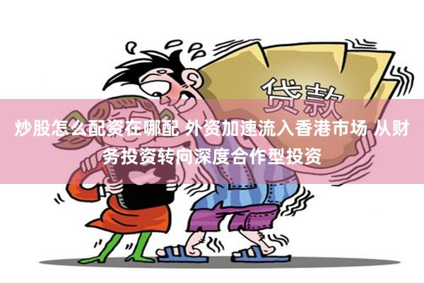 炒股怎么配资在哪配 外资加速流入香港市场 从财务投资转向深度合作型投资