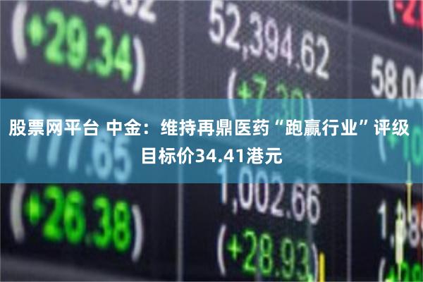 股票网平台 中金：维持再鼎医药“跑赢行业”评级 目标价34.41港元