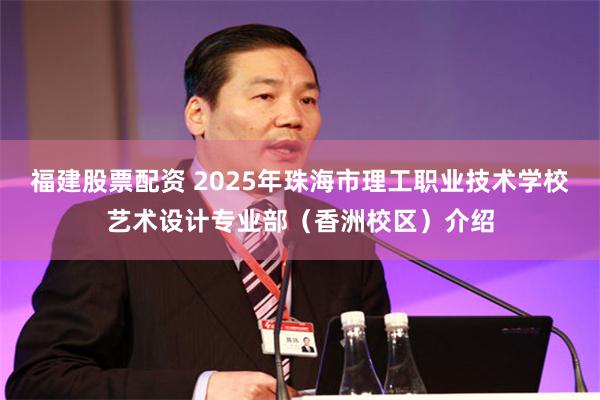 福建股票配资 2025年珠海市理工职业技术学校艺术设计专业部（香洲校区）介绍