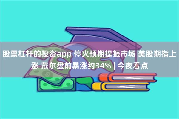 股票杠杆的投资app 停火预期提振市场 美股期指上涨 戴尔盘前暴涨约34% | 今夜看点