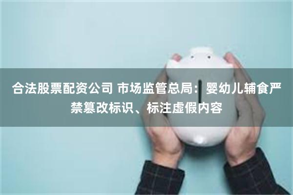 合法股票配资公司 市场监管总局:婴幼儿辅食严禁篡改标识、标注虚假内容
