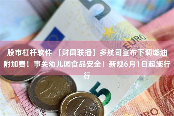 股市杠杆软件 【财闻联播】多航司宣布下调燃油附加费!事关幼儿园食品安全!新规6月1日起施行
