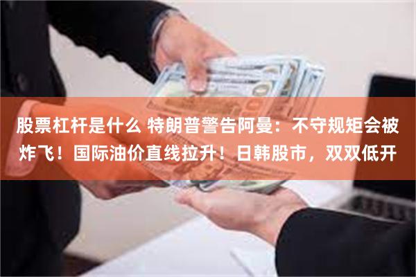 股票杠杆是什么 特朗普警告阿曼：不守规矩会被炸飞！国际油价直线拉升！日韩股市，双双低开
