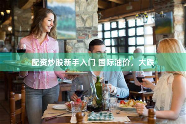 配资炒股新手入门 国际油价，大跌