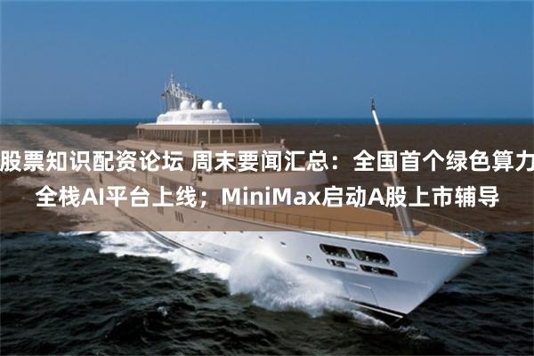 股票知识配资论坛 周末要闻汇总：全国首个绿色算力全栈AI平台上线；MiniMax启动A股上市辅导