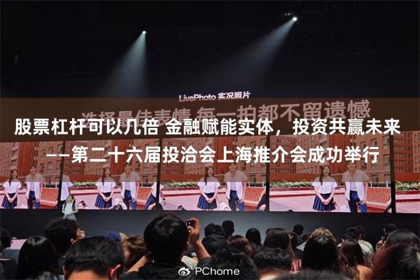 股票杠杆可以几倍 金融赋能实体，投资共赢未来  ——第二十六届投洽会上海推介会成功举行