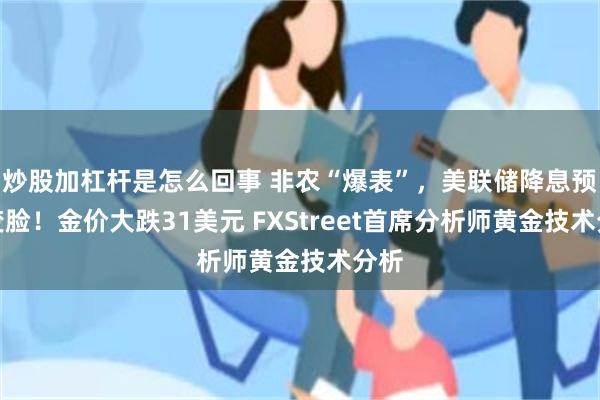 炒股加杠杆是怎么回事 非农“爆表”，美联储降息预期变脸！金价大跌31美元 FXStreet首席分析师黄金技术分析