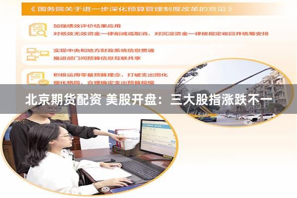 北京期货配资 美股开盘：三大股指涨跌不一