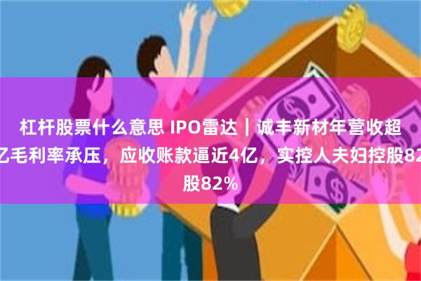 杠杆股票什么意思 IPO雷达｜诚丰新材年营收超9亿毛利率承压，应收账款逼近4亿，实控人夫妇控股82%