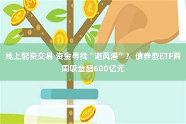 线上配资交易 资金寻找“避风港”？ 债券型ETF两周吸金超600亿元