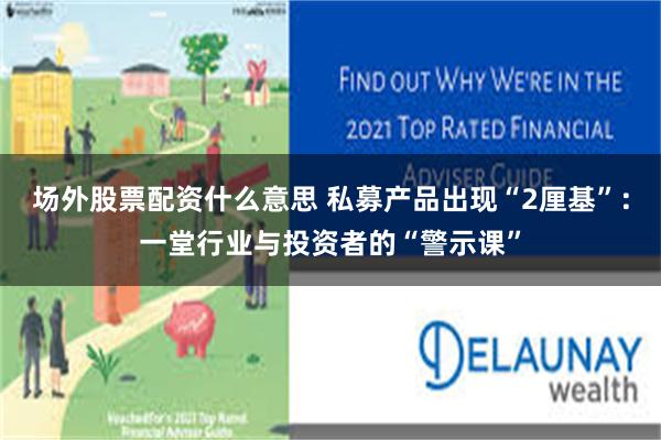 场外股票配资什么意思 私募产品出现“2厘基”:一堂行业与投资者的“警示课”