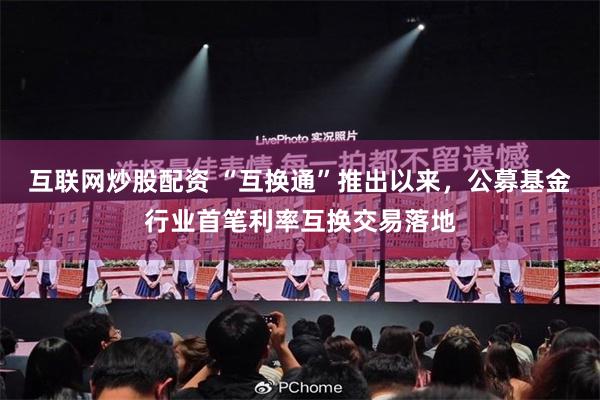 互联网炒股配资 “互换通”推出以来，公募基金行业首笔利率互换交易落地