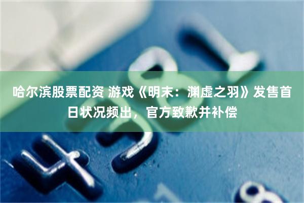 哈尔滨股票配资 游戏《明末：渊虚之羽》发售首日状况频出，官方致歉并补偿