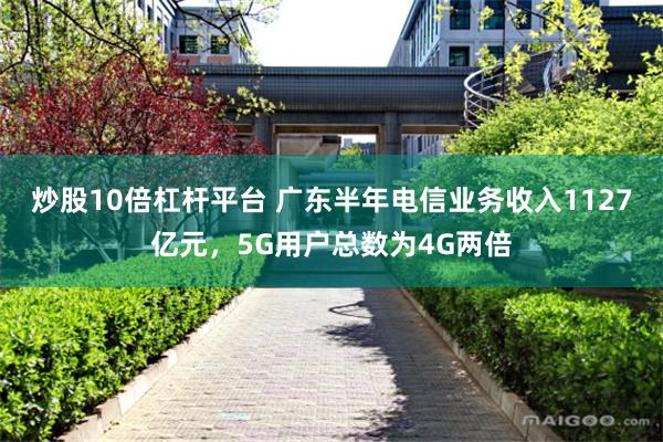 炒股10倍杠杆平台 广东半年电信业务收入1127亿元，5G用户总数为4G两倍