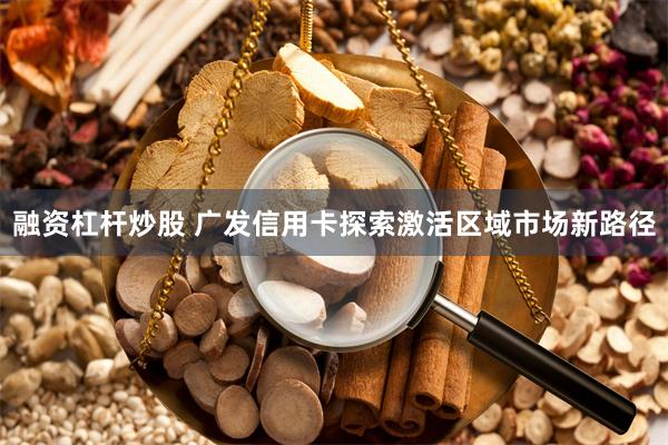 融资杠杆炒股 广发信用卡探索激活区域市场新路径