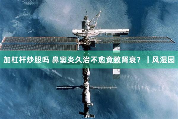 加杠杆炒股吗 鼻窦炎久治不愈竟致肾衰？丨风湿园
