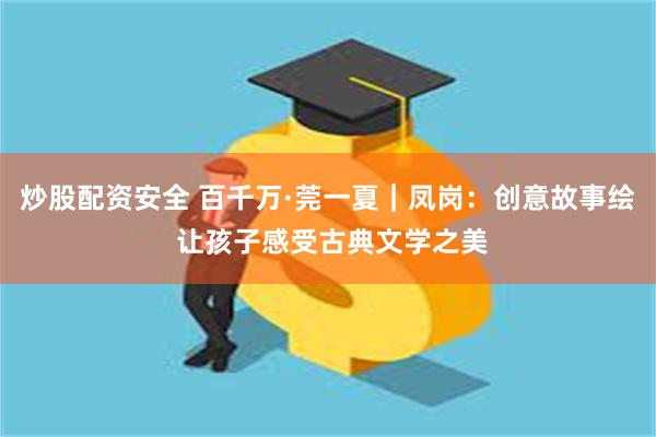炒股配资安全 百千万·莞一夏｜凤岗：创意故事绘 让孩子感受古典文学之美