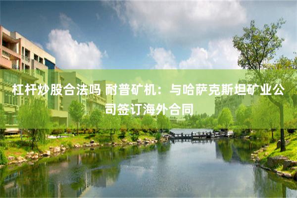 杠杆炒股合法吗 耐普矿机：与哈萨克斯坦矿业公司签订海外合同