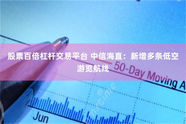 股票百倍杠杆交易平台 中信海直：新增多条低空游览航线