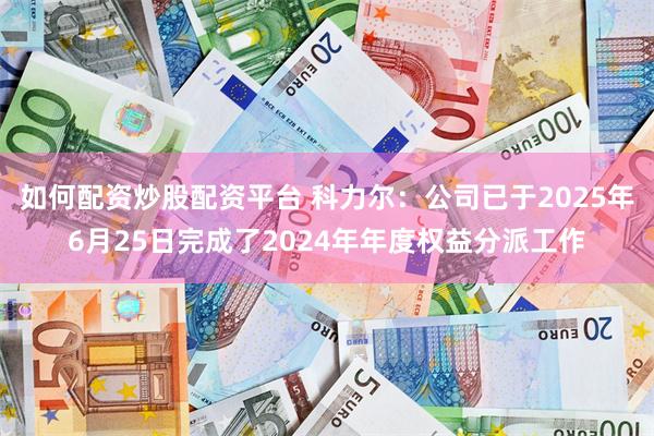 如何配资炒股配资平台 科力尔：公司已于2025年6月25日完成了2024年年度权益分派工作