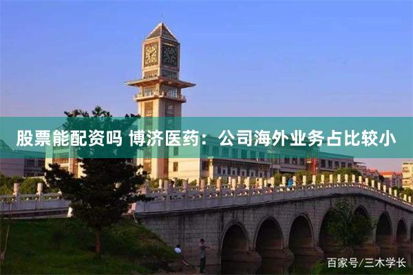 股票能配资吗 博济医药：公司海外业务占比较小