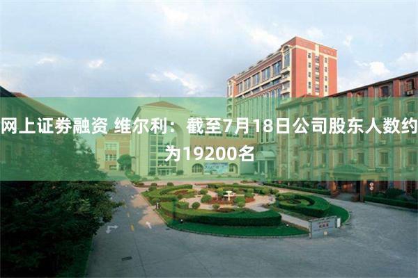 网上证劵融资 维尔利：截至7月18日公司股东人数约为19200名