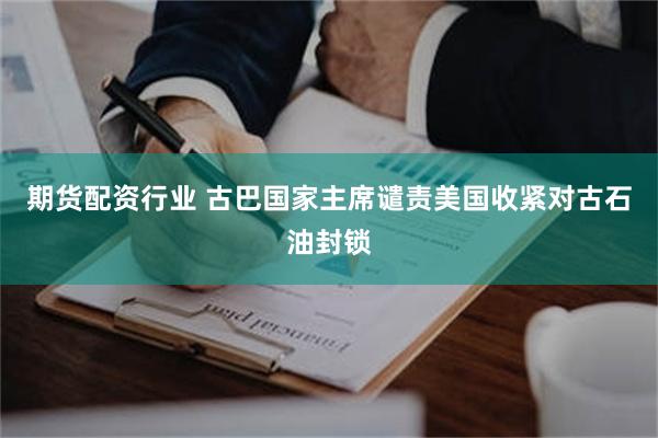 期货配资行业 古巴国家主席谴责美国收紧对古石油封锁