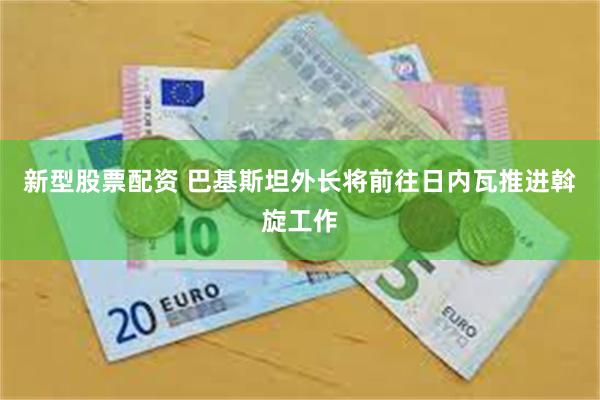 新型股票配资 巴基斯坦外长将前往日内瓦推进斡旋工作