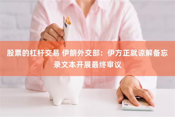 股票的杠杆交易 伊朗外交部：伊方正就谅解备忘录文本开展最终审议