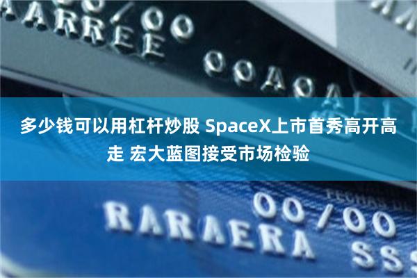 多少钱可以用杠杆炒股 SpaceX上市首秀高开高走 宏大蓝图接受市场检验