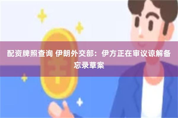 配资牌照查询 伊朗外交部：伊方正在审议谅解备忘录草案