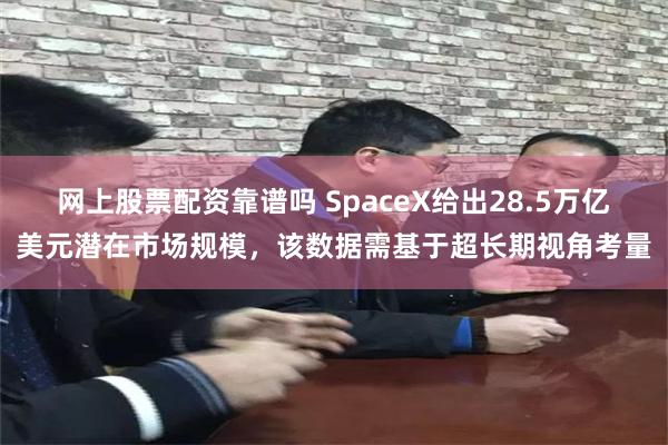 网上股票配资靠谱吗 SpaceX给出28.5万亿美元潜在市场规模,该数据需基于超长期视角考量