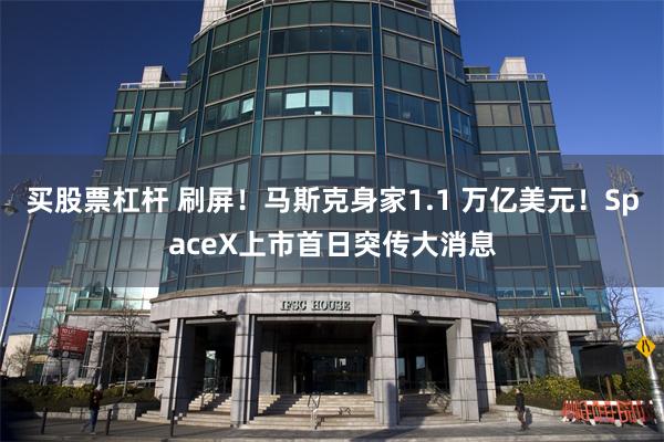 买股票杠杆 刷屏！马斯克身家1.1 万亿美元！SpaceX上市首日突传大消息