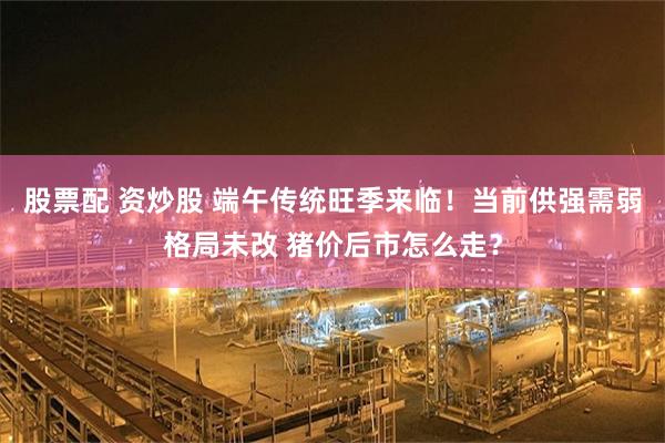 股票配 资炒股 端午传统旺季来临!当前供强需弱格局未改 猪价后市怎么走?